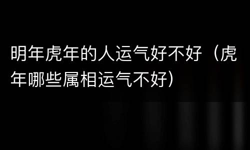 明年虎年的人运气好不好（虎年哪些属相运气不好）
