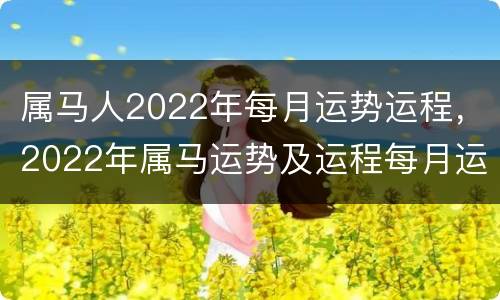 属马人2022年每月运势运程，2022年属马运势及运程每月运程