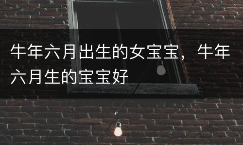 牛年六月出生的女宝宝，牛年六月生的宝宝好