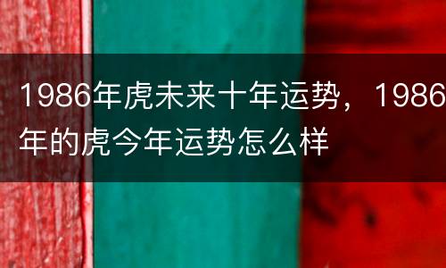 1986年虎未来十年运势，1986年的虎今年运势怎么样