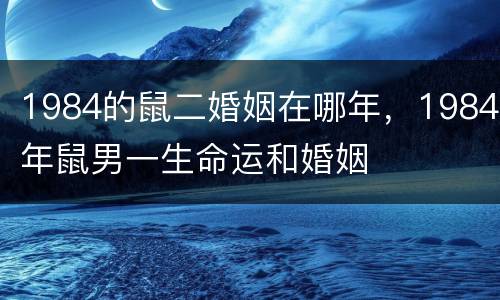 1984的鼠二婚姻在哪年，1984年鼠男一生命运和婚姻