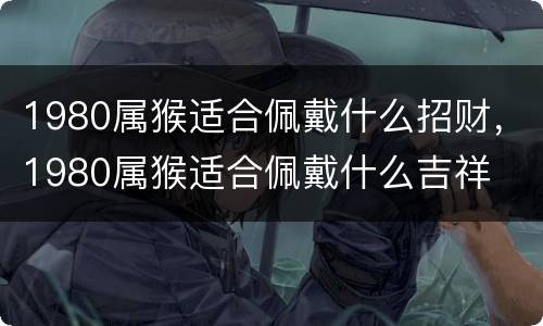 1980属猴适合佩戴什么招财，1980属猴适合佩戴什么吉祥