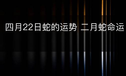 四月22日蛇的运势 二月蛇命运