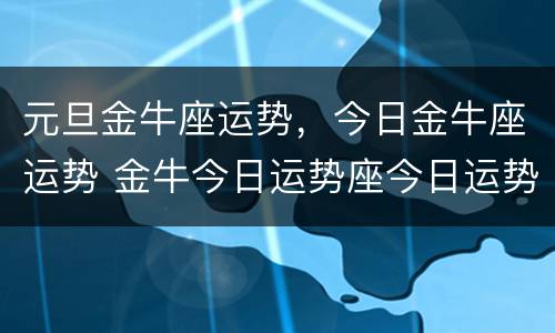 元旦金牛座运势，今日金牛座运势 金牛今日运势座今日运势