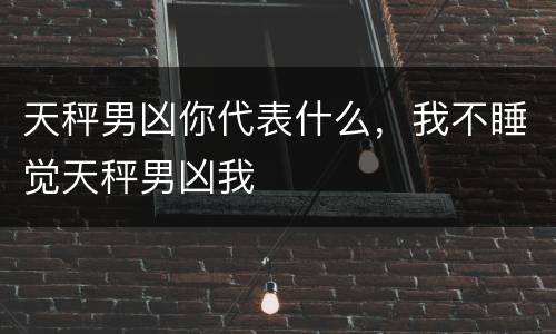 天秤男凶你代表什么，我不睡觉天秤男凶我