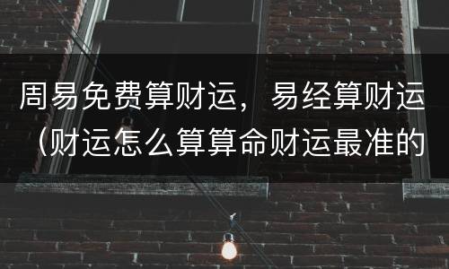 周易免费算财运，易经算财运（财运怎么算算命财运最准的免费）