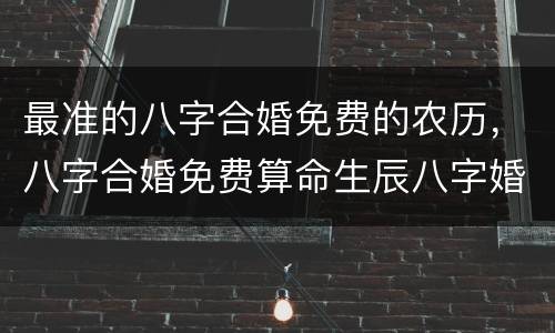 最准的八字合婚免费的农历，八字合婚免费算命生辰八字婚姻