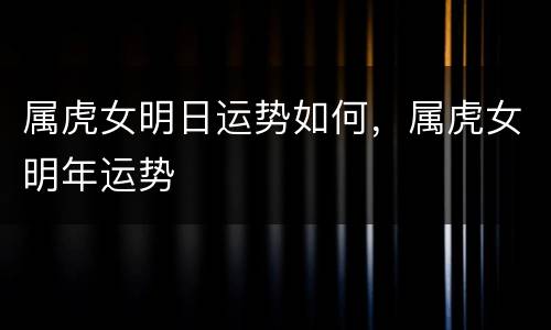 属虎女明日运势如何，属虎女明年运势