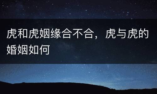 虎和虎姻缘合不合，虎与虎的婚姻如何