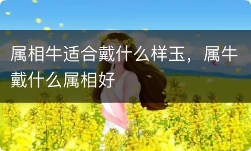 属相牛适合戴什么样玉，属牛戴什么属相好