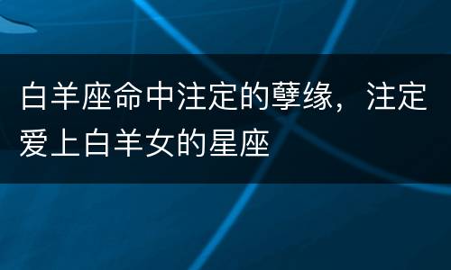 白羊座命中注定的孽缘，注定爱上白羊女的星座