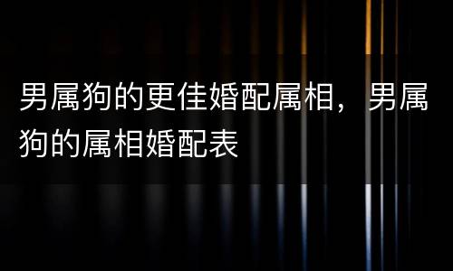 男属狗的更佳婚配属相，男属狗的属相婚配表