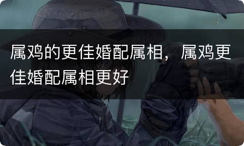 属鸡的更佳婚配属相，属鸡更佳婚配属相更好