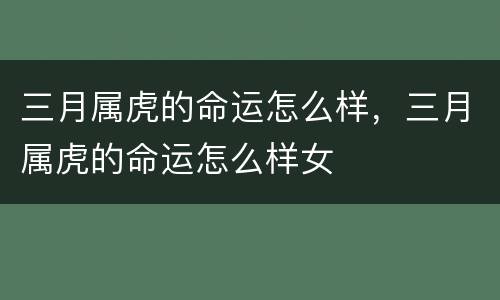 三月属虎的命运怎么样，三月属虎的命运怎么样女