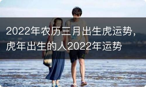 2022年农历三月出生虎运势，虎年出生的人2022年运势