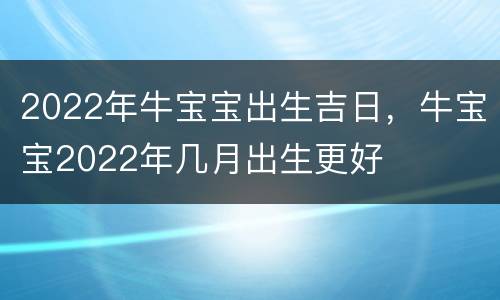 2022年牛宝宝出生吉日，牛宝宝2022年几月出生更好