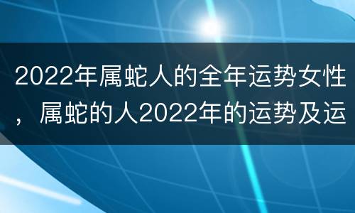 2022年属蛇人的全年运势女性，属蛇的人2022年的运势及运程每月