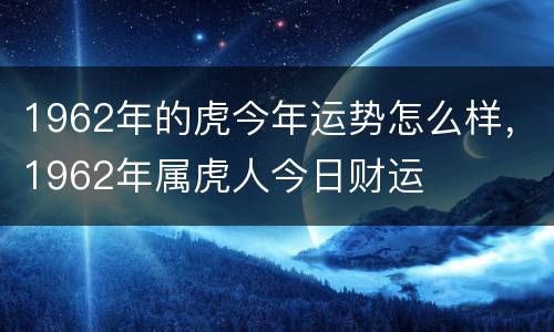 1962年的虎今年运势怎么样，1962年属虎人今日财运