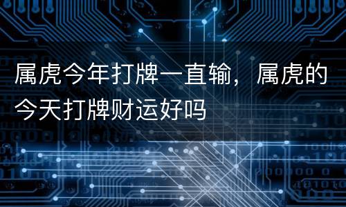 属虎今年打牌一直输，属虎的今天打牌财运好吗