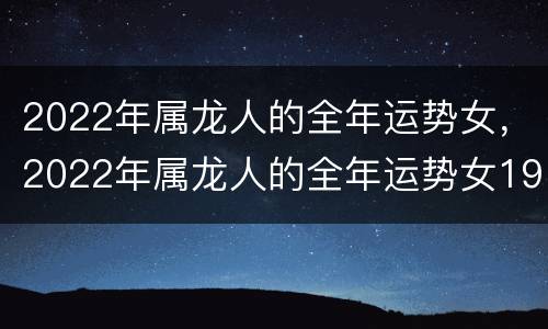 2022年属龙人的全年运势女，2022年属龙人的全年运势女1964