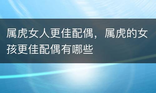 属虎女人更佳配偶，属虎的女孩更佳配偶有哪些