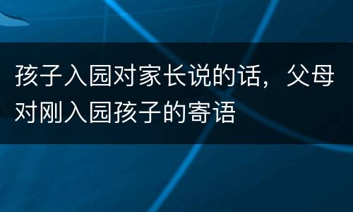 孩子入园对家长说的话，父母对刚入园孩子的寄语