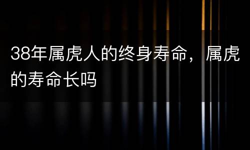 38年属虎人的终身寿命，属虎的寿命长吗