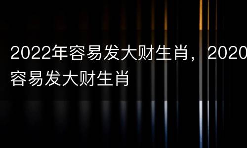 2022年容易发大财生肖，2020容易发大财生肖