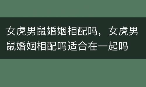 女虎男鼠婚姻相配吗，女虎男鼠婚姻相配吗适合在一起吗