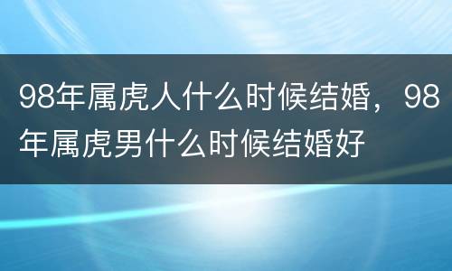 98年属虎人什么时候结婚，98年属虎男什么时候结婚好