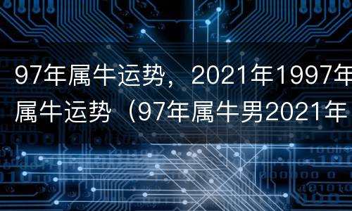 97年属牛运势，2021年1997年属牛运势（97年属牛男2021年的运势）