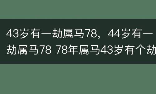 43岁有一劫属马78，44岁有一劫属马78 78年属马43岁有个劫是虚岁吗