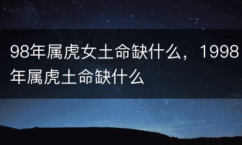 98年属虎女土命缺什么，1998年属虎土命缺什么