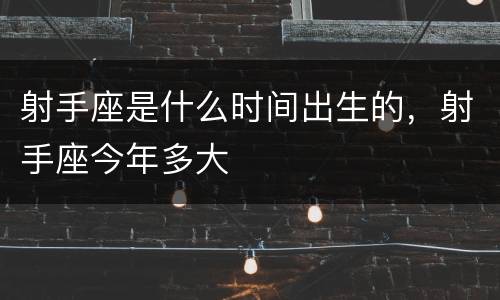 射手座是什么时间出生的，射手座今年多大