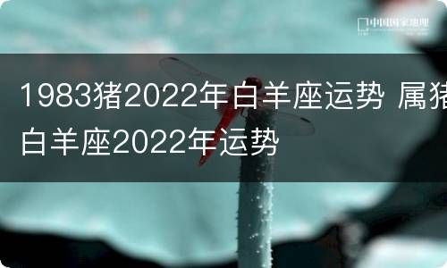 1983猪2022年白羊座运势 属猪白羊座2022年运势