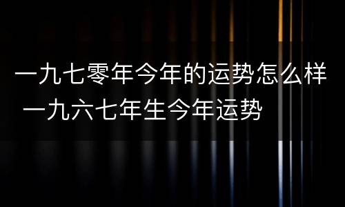 一九七零年今年的运势怎么样 一九六七年生今年运势