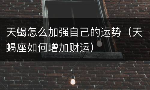天蝎怎么加强自己的运势（天蝎座如何增加财运）