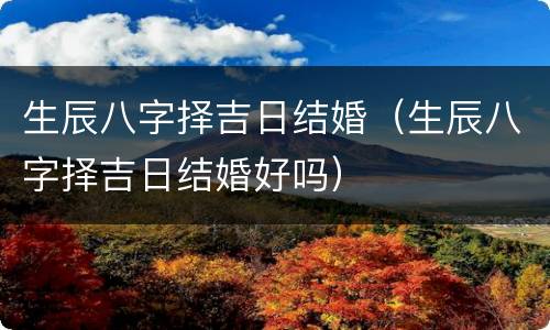 生辰八字择吉日结婚（生辰八字择吉日结婚好吗）