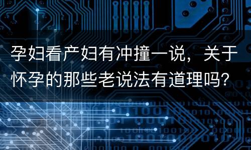 孕妇看产妇有冲撞一说，关于怀孕的那些老说法有道理吗？还有人遵守吗？