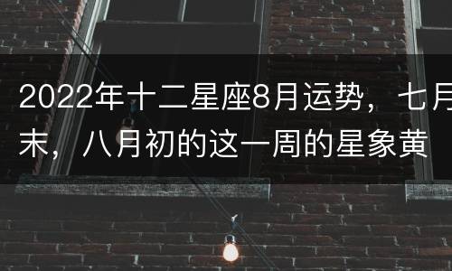 2022年十二星座8月运势，七月末，八月初的这一周的星象黄历以及各星座