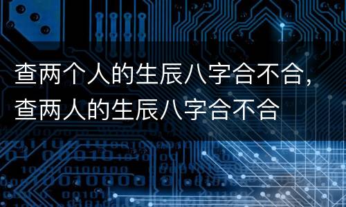 查两个人的生辰八字合不合，查两人的生辰八字合不合