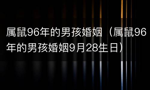 属鼠96年的男孩婚姻（属鼠96年的男孩婚姻9月28生日）