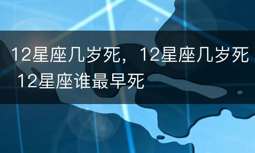 12星座几岁死，12星座几岁死 12星座谁最早死