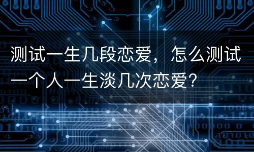 测试一生几段恋爱，怎么测试一个人一生淡几次恋爱?
