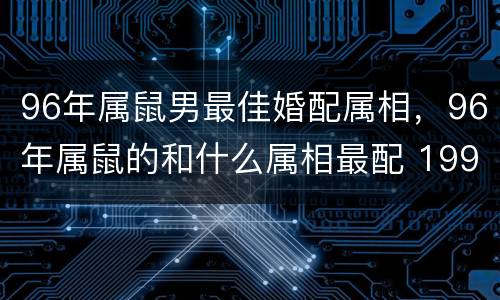 96年属鼠男最佳婚配属相，96年属鼠的和什么属相最配 1996年属鼠的