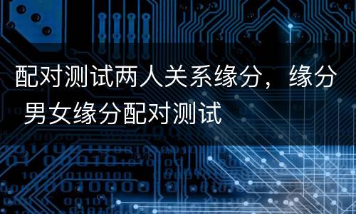 配对测试两人关系缘分，缘分 男女缘分配对测试