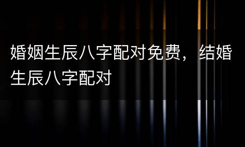 婚姻生辰八字配对免费，结婚生辰八字配对