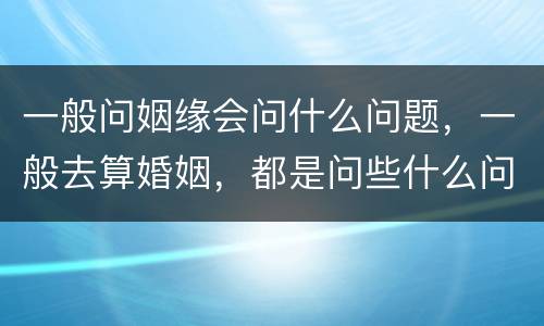 一般问姻缘会问什么问题，一般去算婚姻，都是问些什么问题