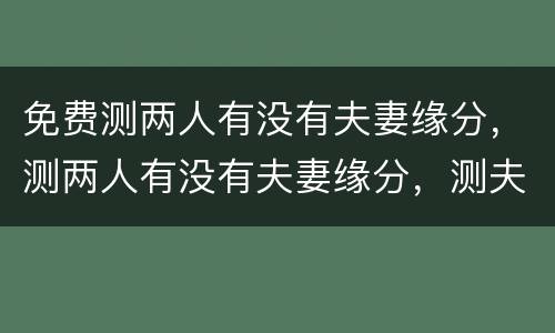 免费测两人有没有夫妻缘分，测两人有没有夫妻缘分，测夫妻八字合不合