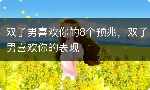双子男喜欢你的8个预兆，双子男喜欢你的表现